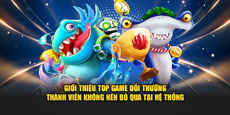 Giới thiệu top game đổi thưởng thành viên không nên bỏ qua tại hệ thống